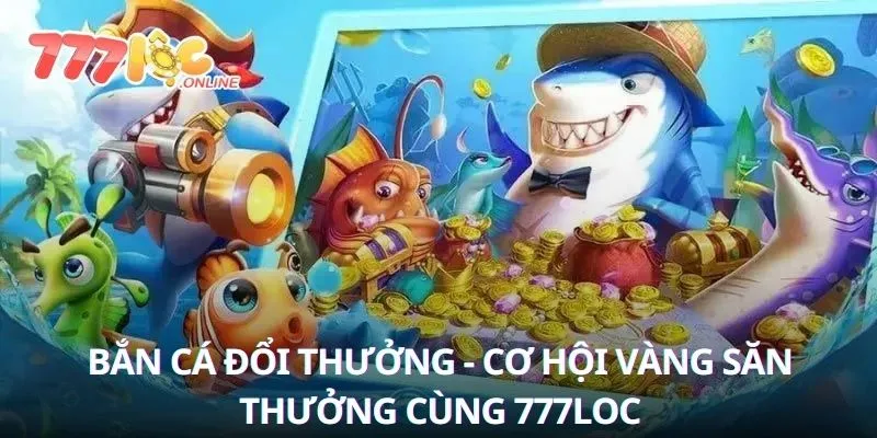 Bắn Cá Đổi Thưởng cơ hội săn thưởng cùng 777loc