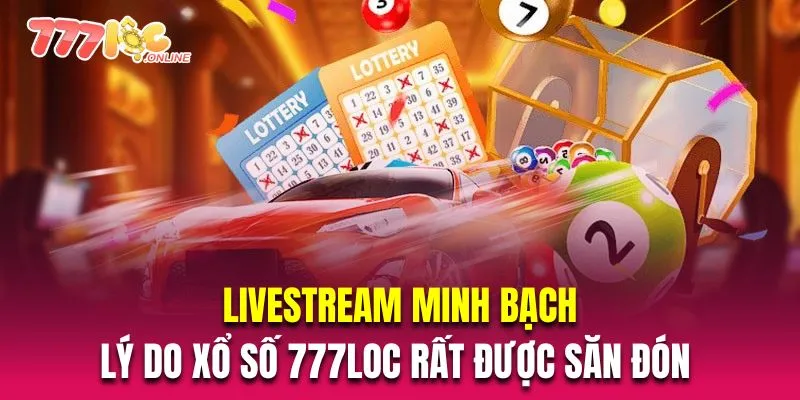 Livestream minh bạch là lý do xổ số 777Loc rất được săn đón 